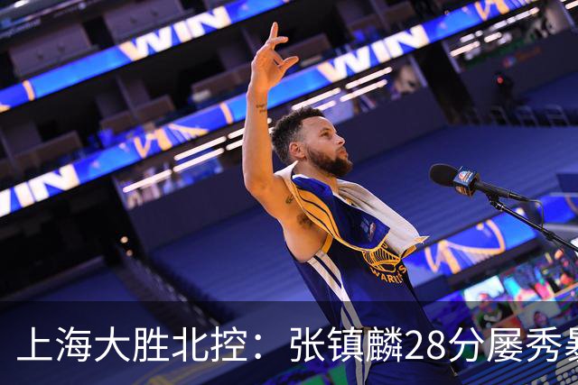 上海大胜北控：张镇麟28分屡秀暴扣 廖三宁34+5+4创生涯纪录