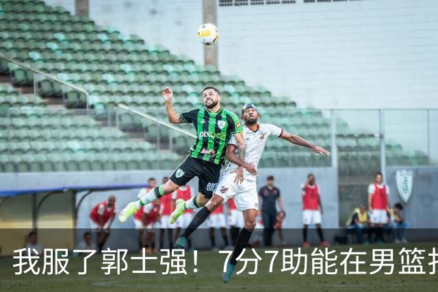 我服了郭士强！7分7助能在男篮打首发，23分2助攻却进不了国家队